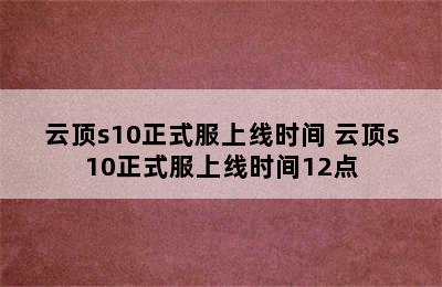 云顶s10正式服上线时间 云顶s10正式服上线时间12点